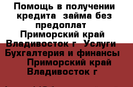 Помощь в получении кредита, займа без предоплат - Приморский край, Владивосток г. Услуги » Бухгалтерия и финансы   . Приморский край,Владивосток г.